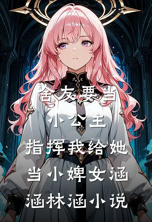 舍友要当小公主，指挥我给她当小婢女涵涵林涵小说