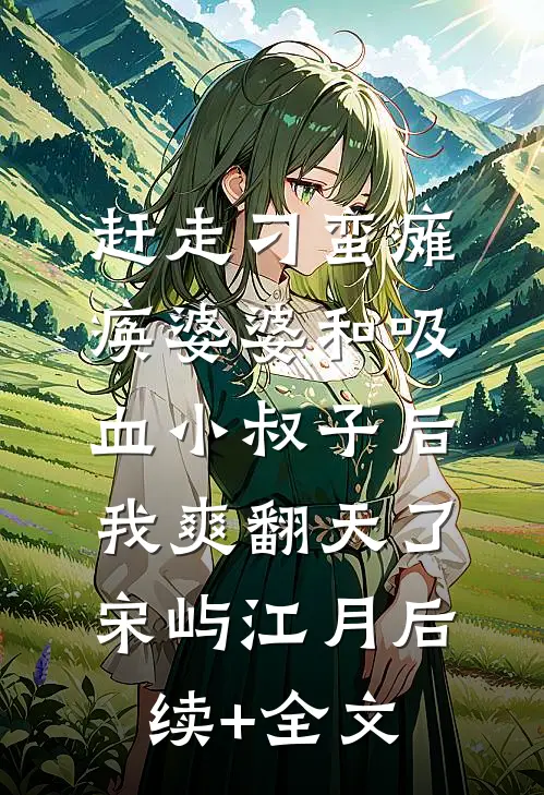 赶走刁蛮瘫痪婆婆和吸血小叔子后，我爽翻天了宋屿江月后续+全文