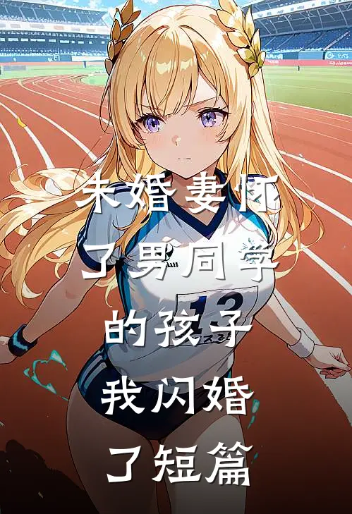 未婚妻怀了男同学的孩子，我闪婚了短篇