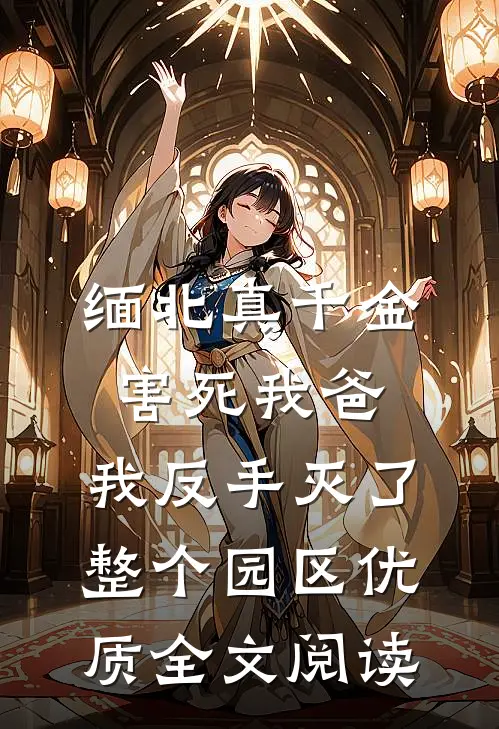 缅北真千金害死我爸，我反手灭了整个园区优质全文阅读
