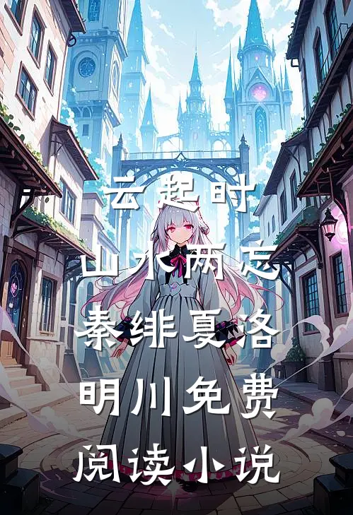 云起时，山水两忘秦绯夏洛明川免费阅读小说