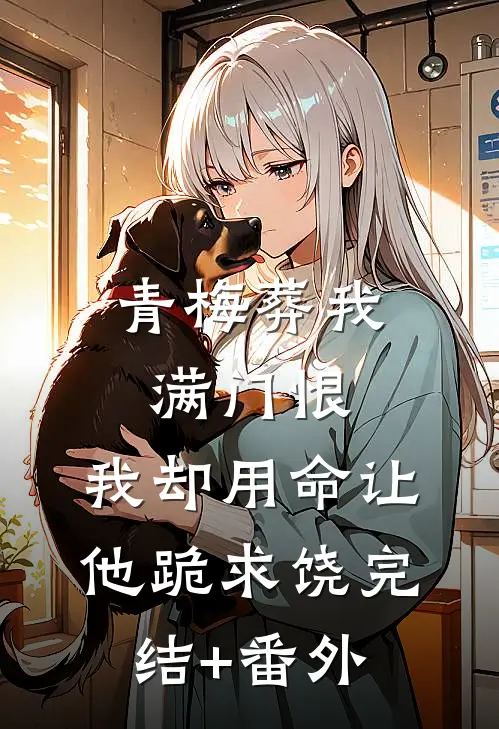 青梅葬我满门恨，我却用命让他跪求饶完结+番外