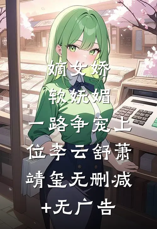 嫡女娇软妩媚，一路争宠上位李云舒萧靖玺无删减+无广告