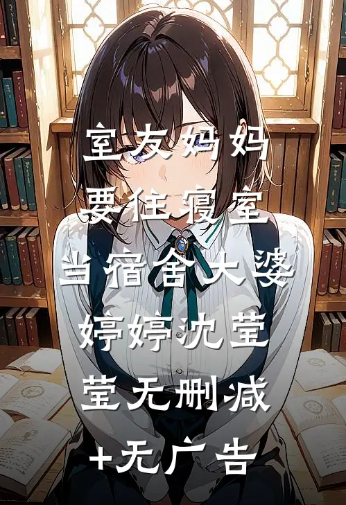 室友妈妈要住寝室，当宿舍大婆婷婷沈莹莹无删减+无广告
