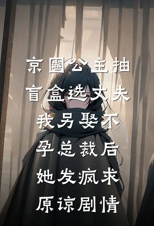 京圈公主抽盲盒选丈夫，我另娶不孕总裁后她发疯求原谅剧情