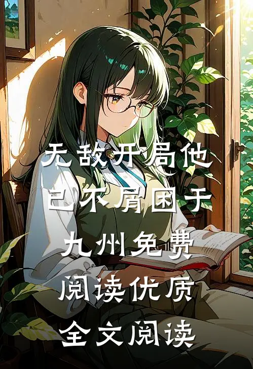 无敌开局他已不屑困于九州免费阅读优质全文阅读