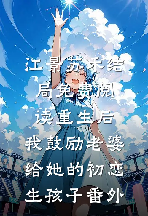 江景苏禾结局免费阅读重生后，我鼓励老婆给她的初恋生孩子番外