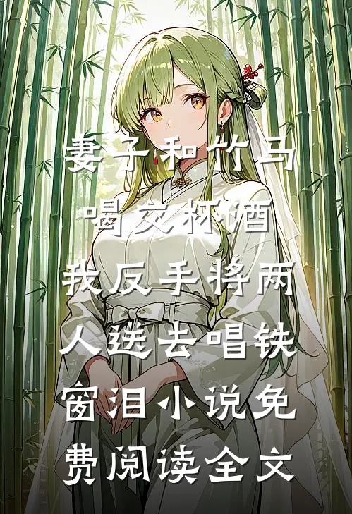 妻子和竹马喝交杯酒，我反手将两人送去唱铁窗泪小说免费阅读全文