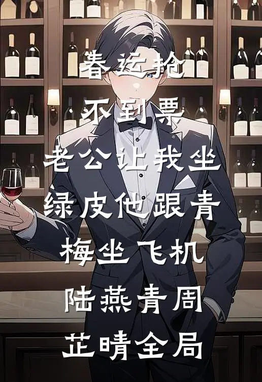 春运抢不到票，老公让我坐绿皮他跟青梅坐飞机陆燕青周芷晴全局