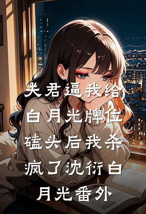 夫君逼我给白月光牌位磕头后我杀疯了沈衍白月光 番外