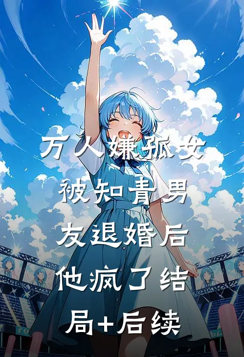 万人嫌孤女被知青男友退婚后，他疯了结局+后续