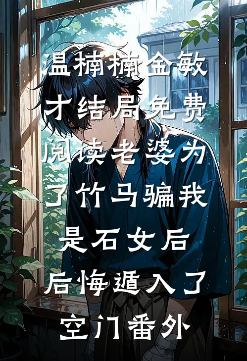 温楠楠金敏才结局免费阅读老婆为了竹马骗我是石女后，后悔遁入了空门番外
