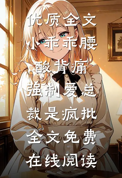 优质全文小乖乖腰酸背痛，强制爱总裁是疯批全文免费在线阅读
