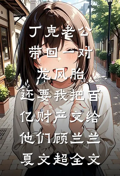 丁克老公带回一对龙凤胎，还要我把百亿财产交给他们顾兰兰夏文超全文