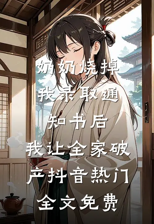 奶奶烧掉我录取通知书后，我让全家破产抖音热门全文免费