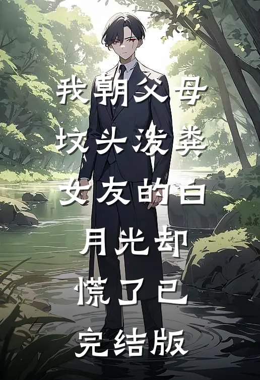 我朝父母坟头泼粪，女友的白月光却慌了已完结版