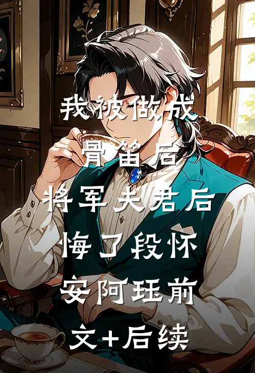 我被做成骨笛后，将军夫君后悔了段怀安阿珏前文+后续