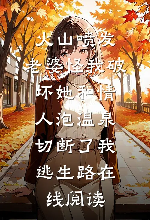 火山喷发，老婆怪我破坏她和情人泡温泉，切断了我逃生路在线阅读
