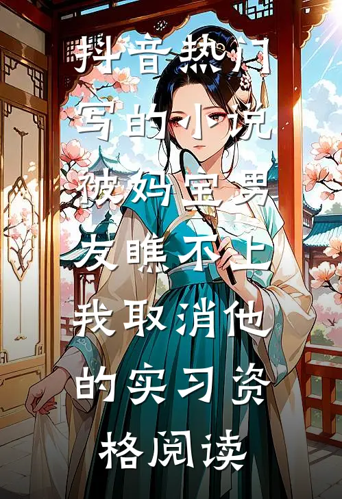 抖音热门写的小说被妈宝男友瞧不上，我取消他的实习资格阅读