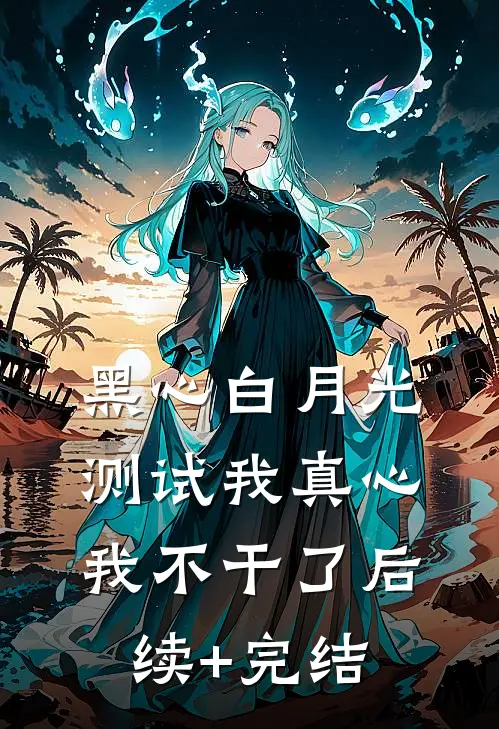 黑心白月光测试我真心，我不干了后续+完结