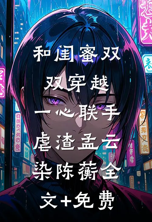 和闺蜜双双穿越，一心联手虐渣孟云染陈蘅全文+免费