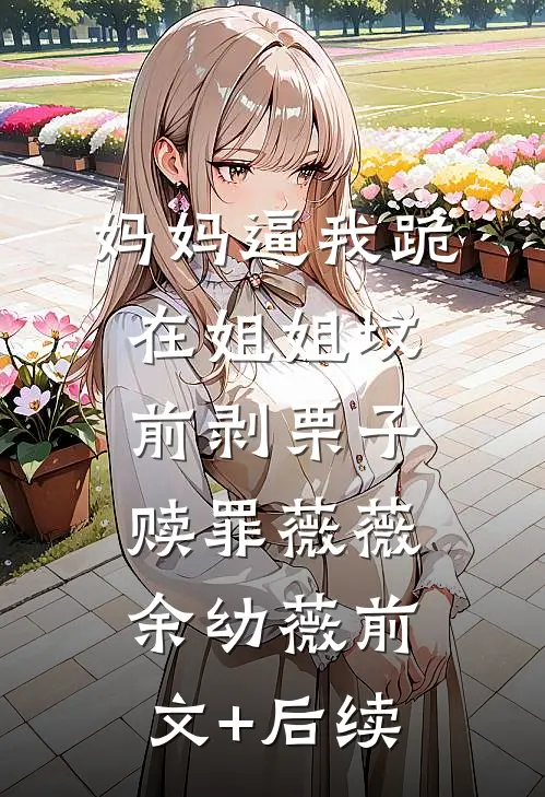 妈妈逼我跪在姐姐坟前剥栗子赎罪薇薇余幼薇前文+后续