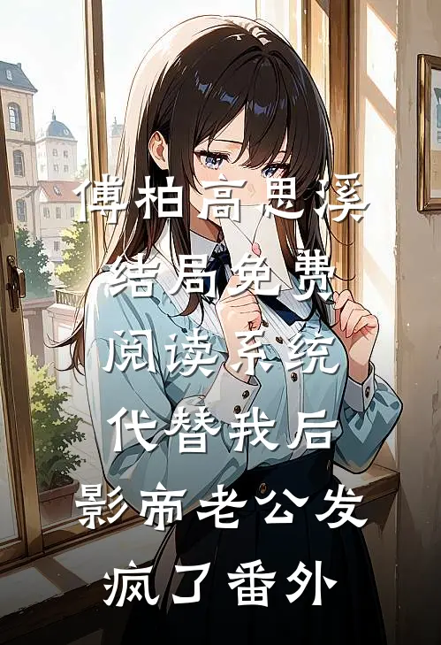 傅柏高思溪结局免费阅读系统代替我后，影帝老公发疯了番外