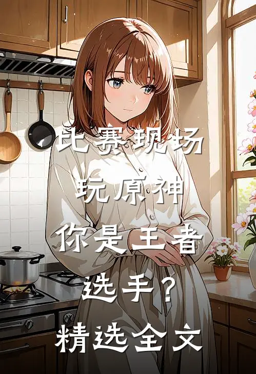 比赛现场玩原神，你是王者选手？精选全文
