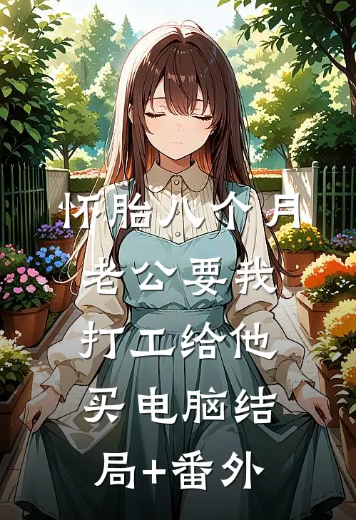 怀胎八个月，老公要我打工给他买电脑结局+番外