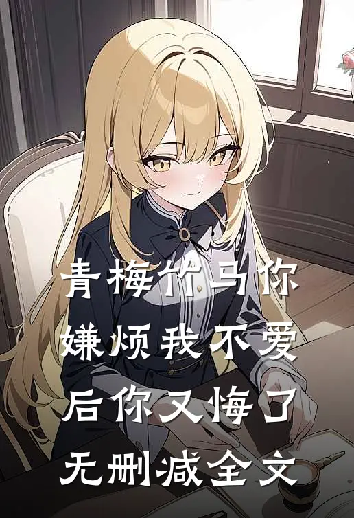 青梅竹马你嫌烦我不爱后你又悔了无删减全文