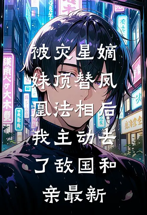 被灾星嫡妹顶替凤凰法相后，我主动去了敌国和亲最新
