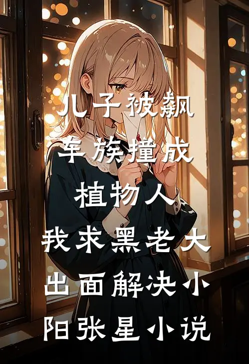 儿子被飙车族撞成植物人，我求黑老大出面解决小阳张星小说