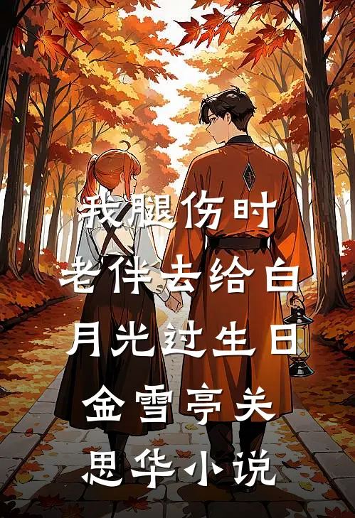 我腿伤时，老伴去给白月光过生日金雪亭关思华小说