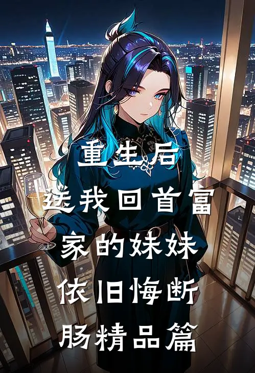重生后，送我回首富家的妹妹依旧悔断肠精品篇