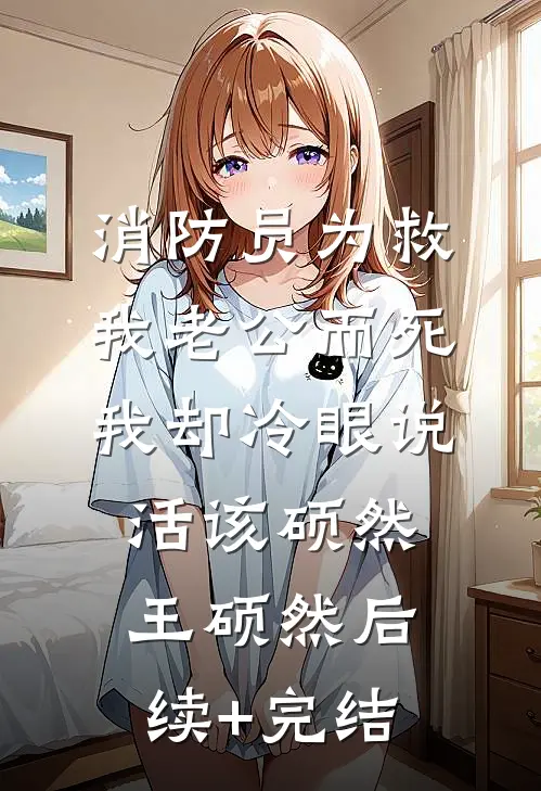 消防员为救我老公而死，我却冷眼说活该硕然王硕然后续+完结