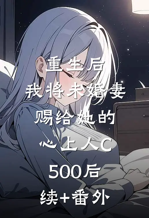 重生后，我将未婚妻赐给她的心上人C500后续+番外