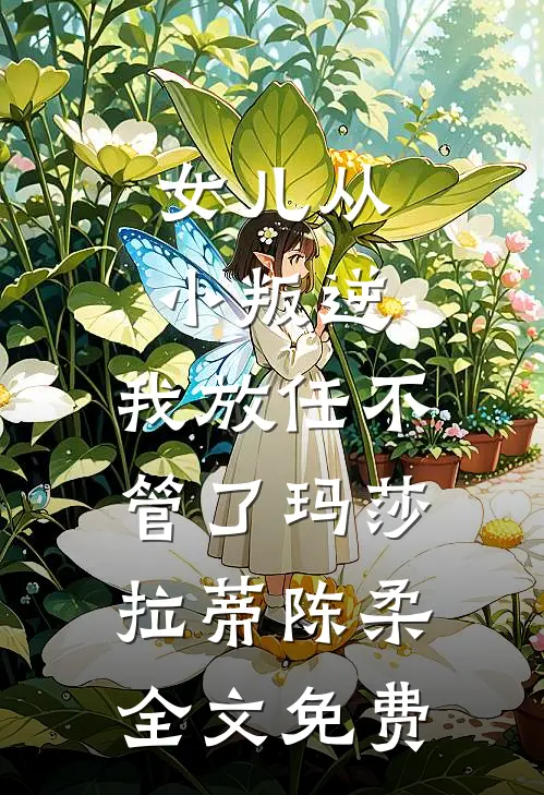 女儿从小叛逆，我放任不管了玛莎拉蒂陈柔全文免费