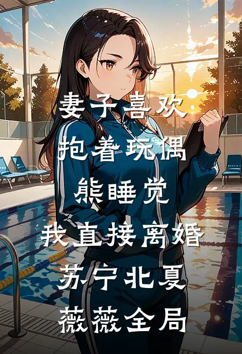 妻子喜欢抱着玩偶熊睡觉，我直接离婚苏宁北夏薇薇全局