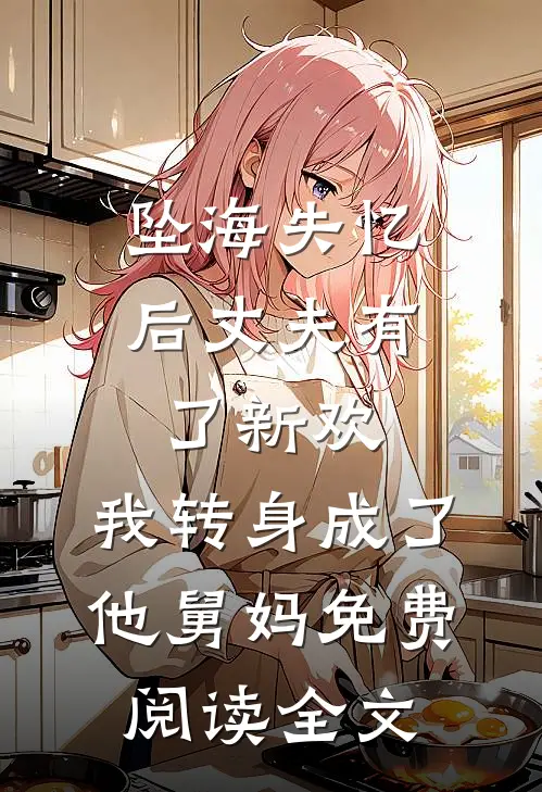 坠海失忆后丈夫有了新欢，我转身成了他舅妈免费阅读全文