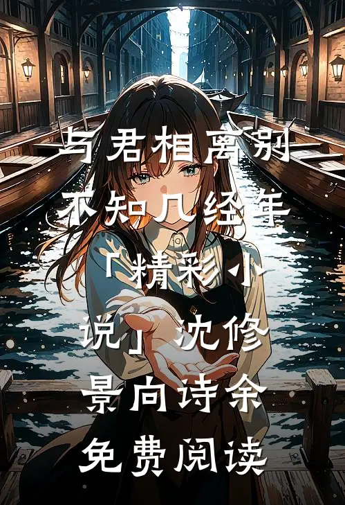 与君相离别，不知几经年「精彩小说」沈修景向诗余免费阅读