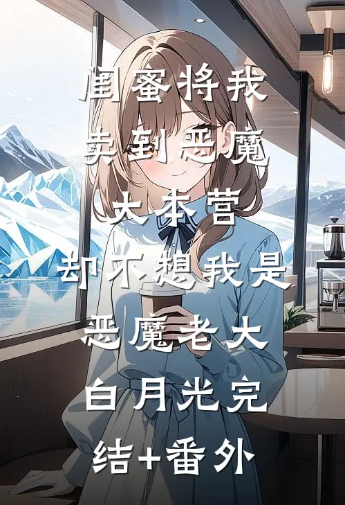 闺蜜将我卖到恶魔大本营，却不想我是恶魔老大白月光完结+番外