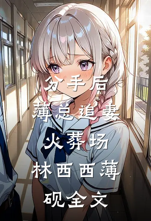 分手后，薄总追妻火葬场： 林西西薄砚全文