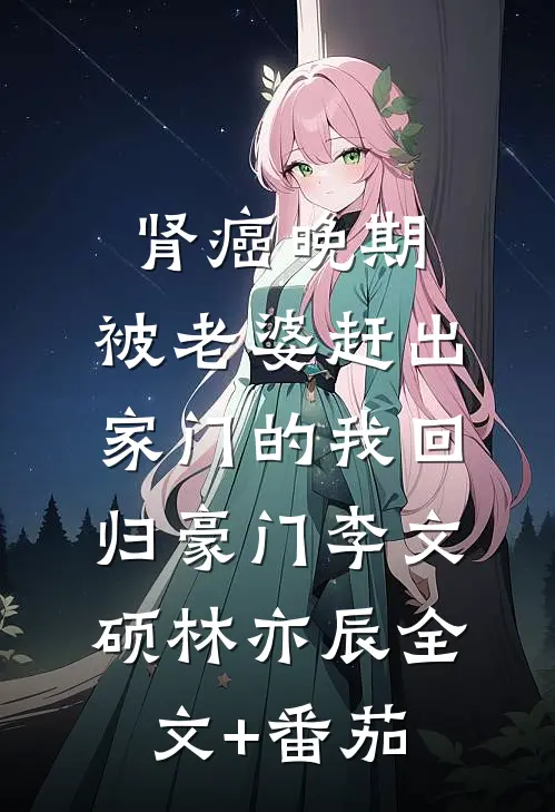 肾癌晚期，被老婆赶出家门的我回归豪门李文硕林亦辰全文+番茄