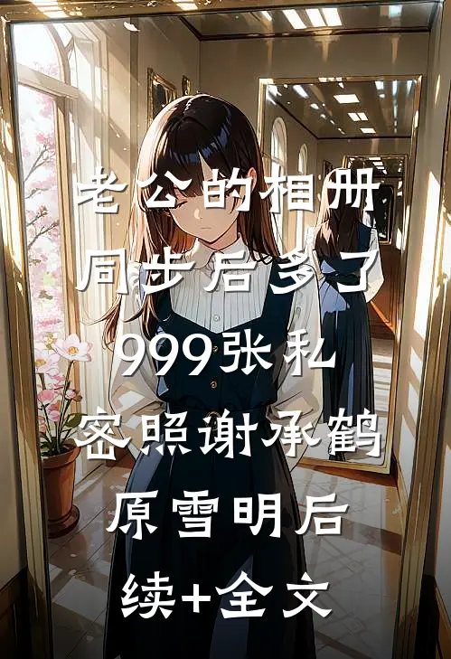 老公的相册同步后多了999张私密照谢承鹤原雪明后续+全文