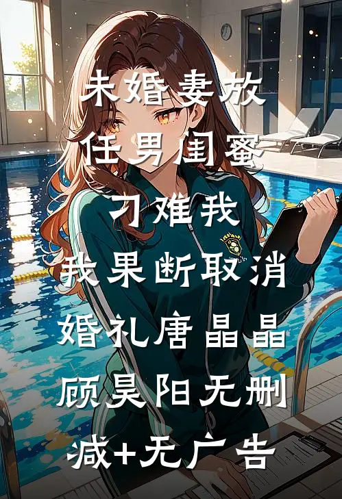未婚妻放任男闺蜜刁难我，我果断取消婚礼唐晶晶顾昊阳无删减+无广告