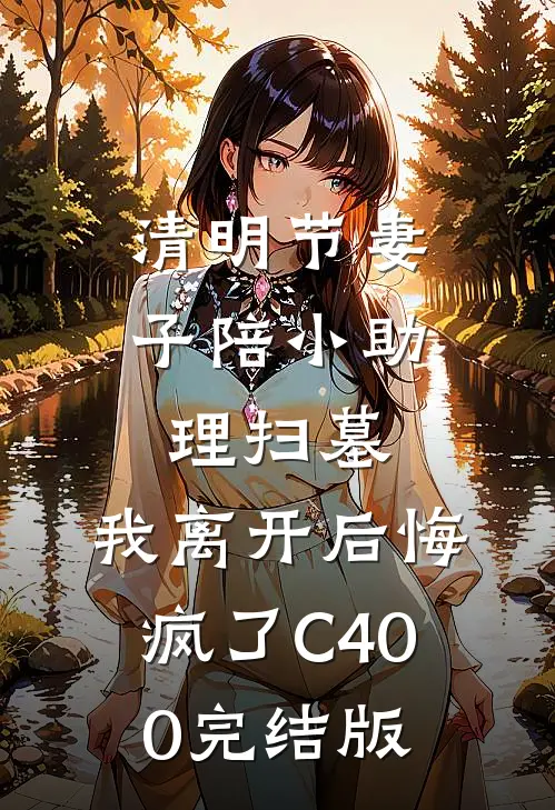 清明节妻子陪小助理扫墓，我离开后悔疯了C400完结版