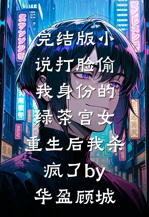 完结版小说打脸偷我身份的绿茶宫女，重生后我杀疯了by华盈顾城