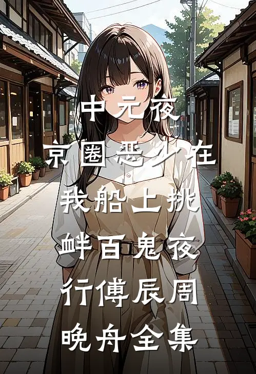 中元夜，京圈恶少在我船上挑衅百鬼夜行傅辰周晚舟全集