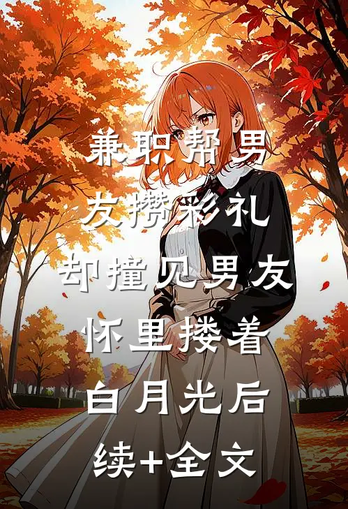 兼职帮男友攒彩礼，却撞见男友怀里搂着白月光后续+全文