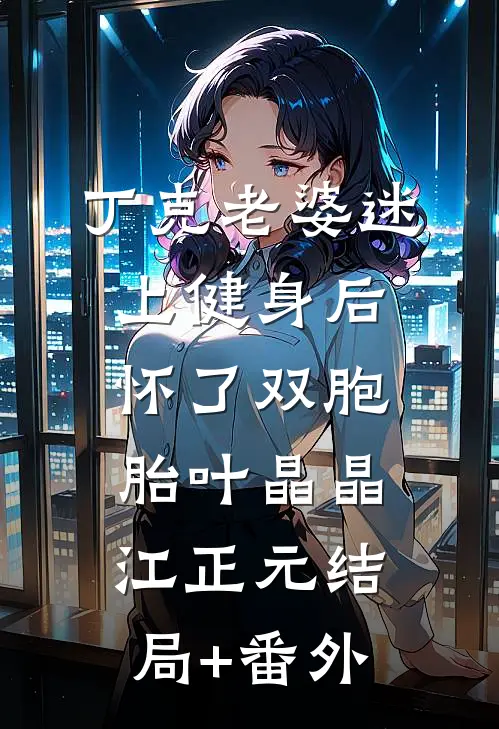 丁克老婆迷上健身后，怀了双胞胎叶晶晶江正元结局+番外